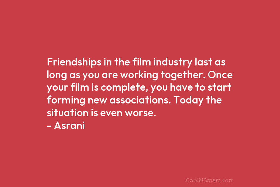 Friendships in the film industry last as long as you are working together. Once your film is complete, you have...