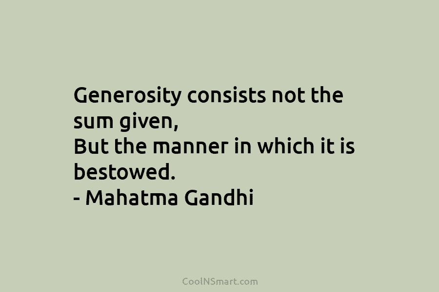 Generosity consists not the sum given, But the manner in which it is bestowed. –...