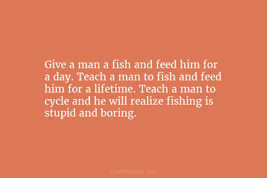 Give a man a fish and feed him for a day. Teach a man to fish and feed him for...