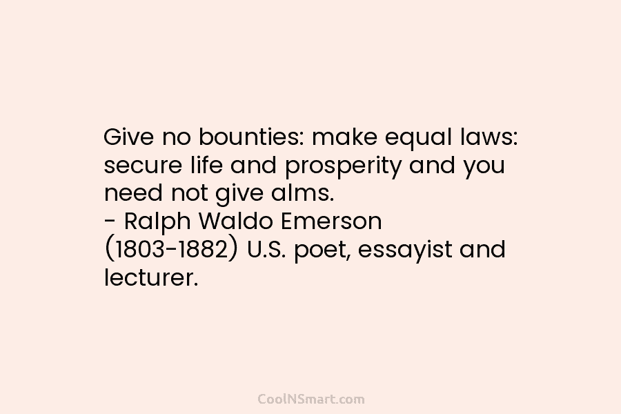 Give no bounties: make equal laws: secure life and prosperity and you need not give alms. – Ralph Waldo Emerson...