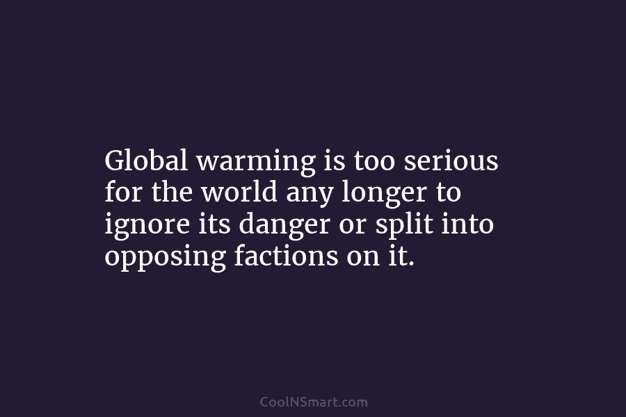 Global warming is too serious for the world any longer to ignore its danger or split into opposing factions on...