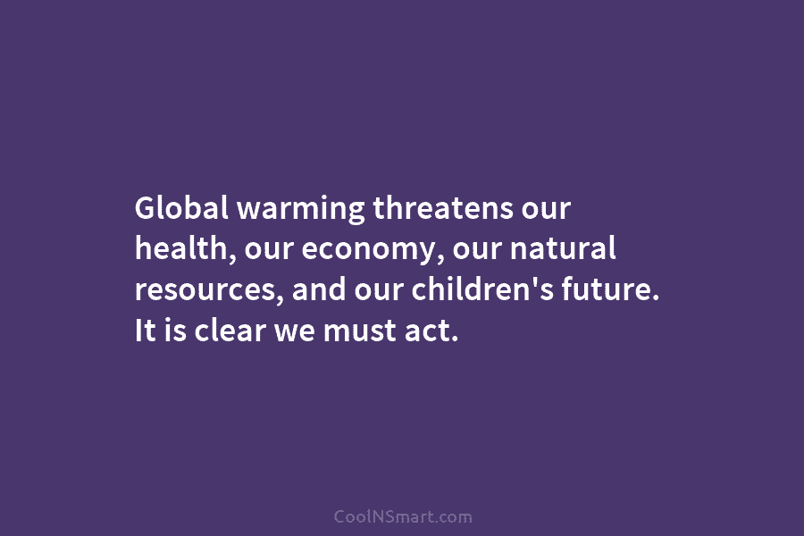 Global warming threatens our health, our economy, our natural resources, and our children’s future. It is clear we must act.