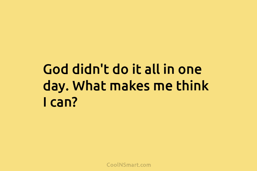 God didn’t do it all in one day. What makes me think I can?