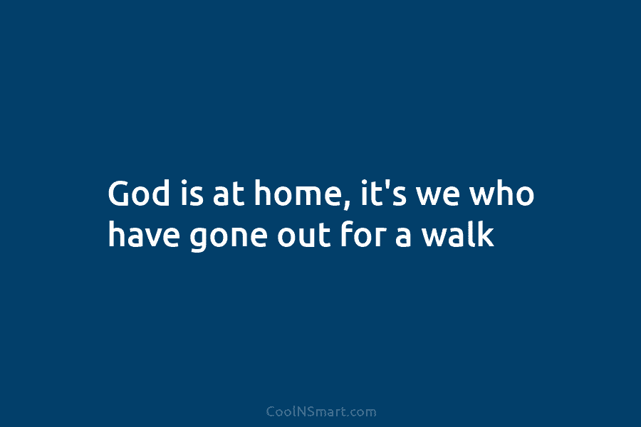 God is at home, it’s we who have gone out for a walk