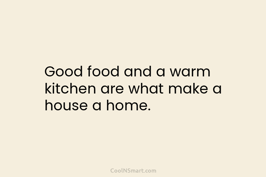 Good food and a warm kitchen are what make a house a home.