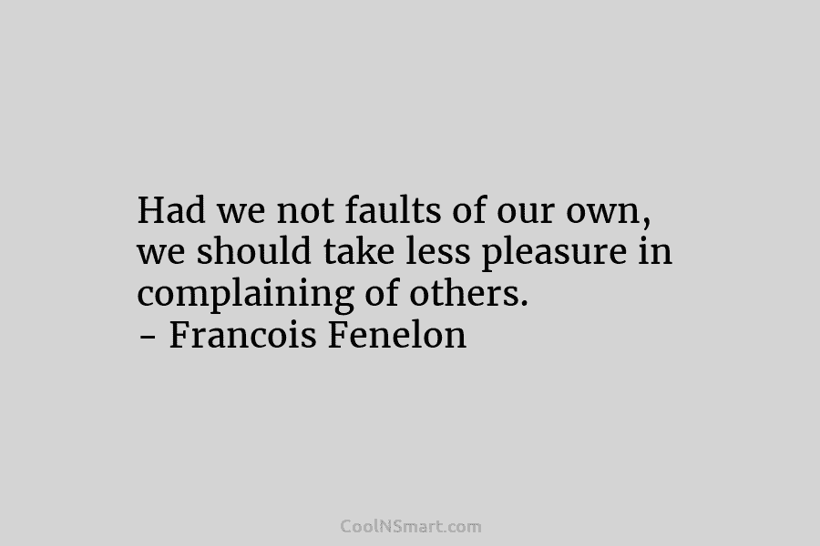 Had we not faults of our own, we should take less pleasure in complaining of...