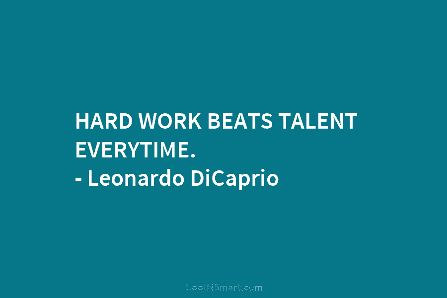 HARD WORK BEATS TALENT EVERYTIME. – Leonardo DiCaprio