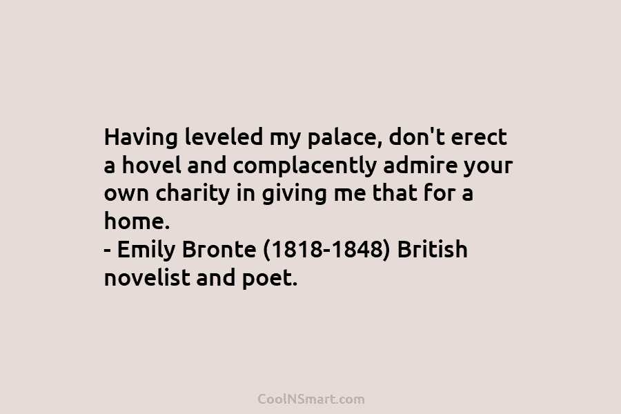 Having leveled my palace, don’t erect a hovel and complacently admire your own charity in...