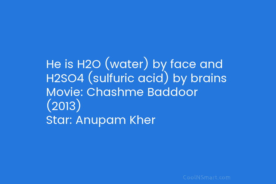 He is H2O (water) by face and H2SO4 (sulfuric acid) by brains Movie: Chashme Baddoor (2013) Star: Anupam Kher