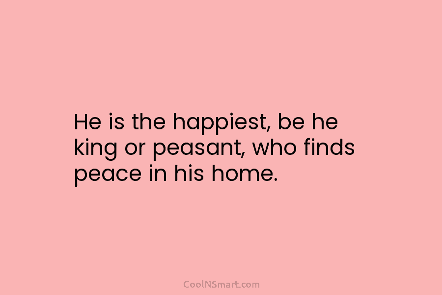 He is the happiest, be he king or peasant, who finds peace in his home.