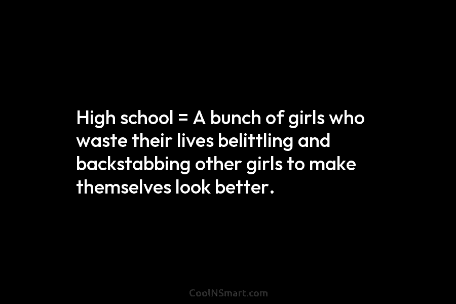 High school = A bunch of girls who waste their lives belittling and backstabbing other...