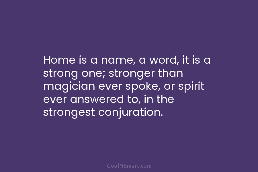 Home is a name, a word, it is a strong one; stronger than magician ever spoke, or spirit ever answered...