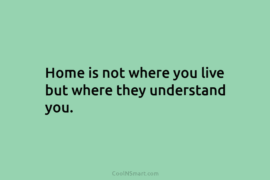 Home is not where you live but where they understand you.