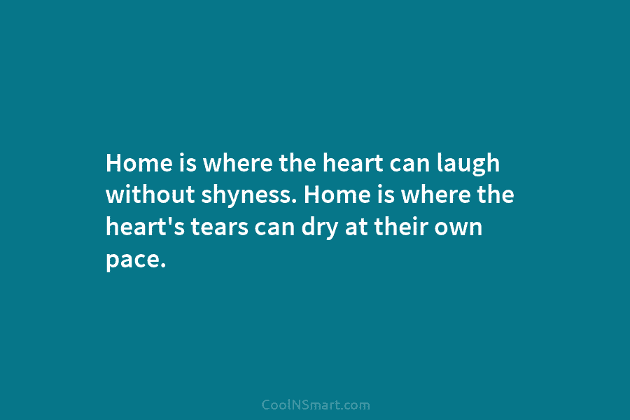 Home is where the heart can laugh without shyness. Home is where the heart’s tears...