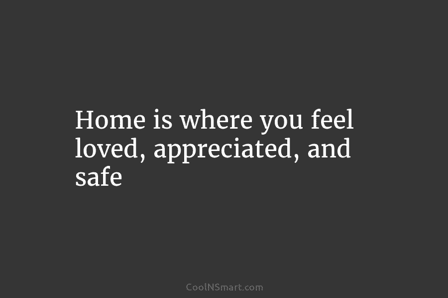 Home is where you feel loved, appreciated, and safe