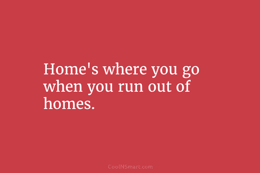 Home’s where you go when you run out of homes.