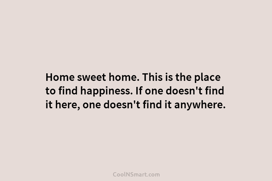 Home sweet home. This is the place to find happiness. If one doesn’t find it here, one doesn’t find it...