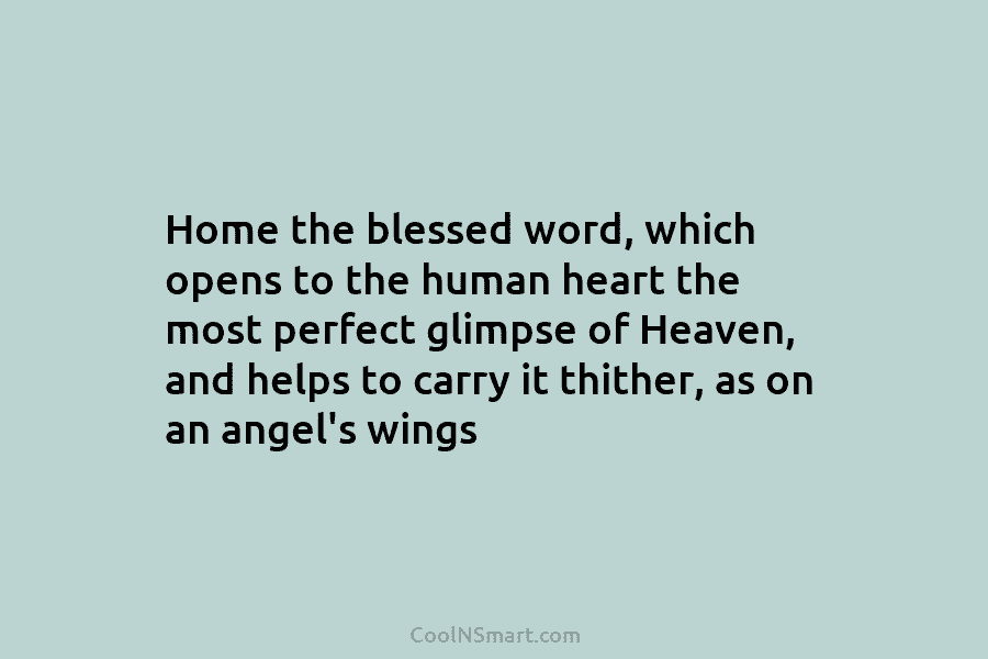 Home the blessed word, which opens to the human heart the most perfect glimpse of Heaven, and helps to carry...