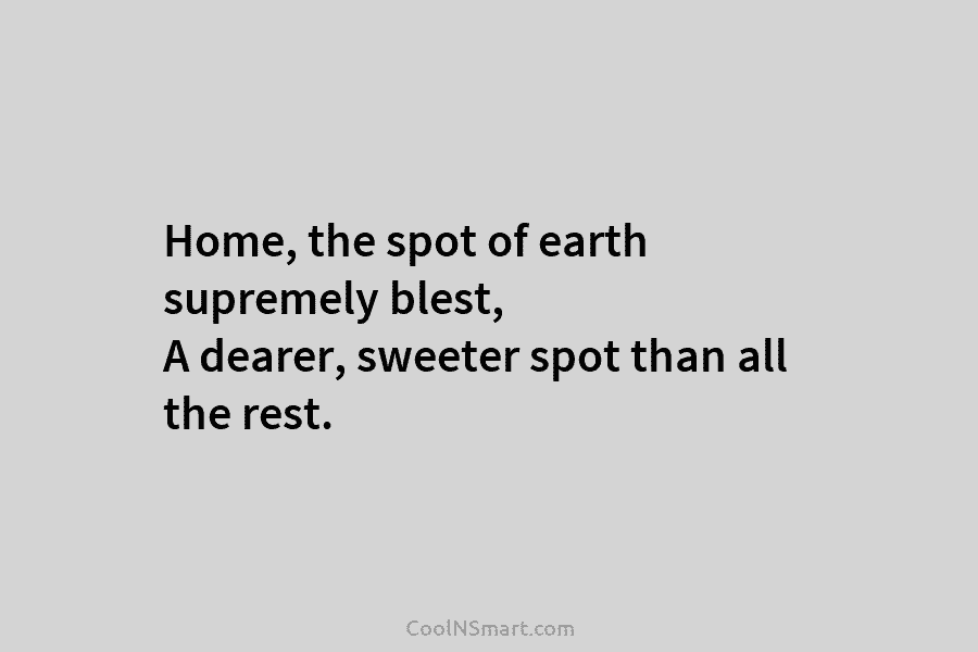 Home, the spot of earth supremely blest, A dearer, sweeter spot than all the rest.