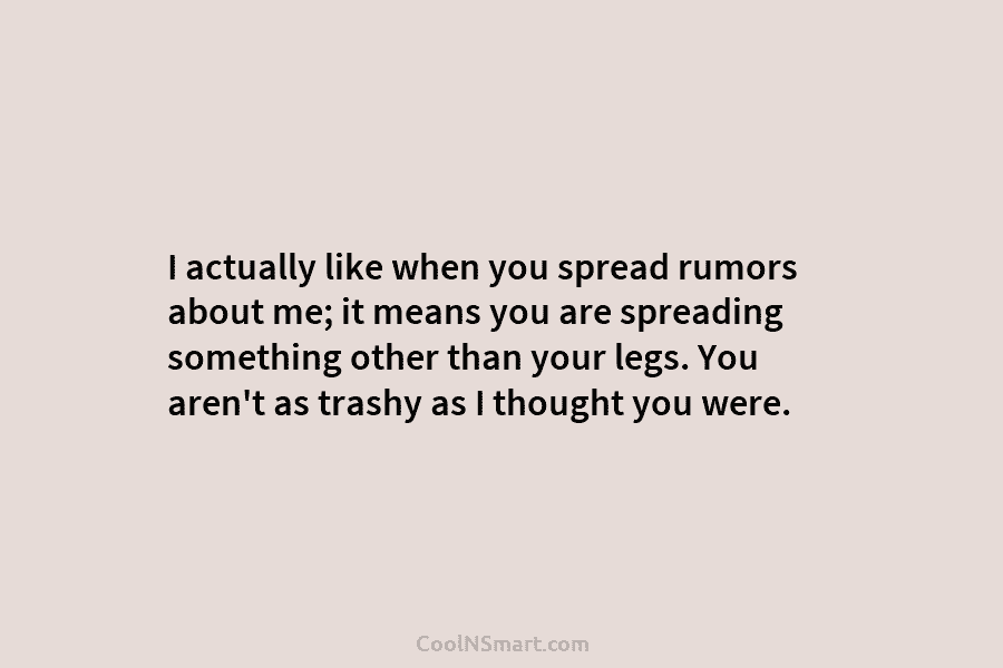I actually like when you spread rumors about me; it means you are spreading something other than your legs. You...
