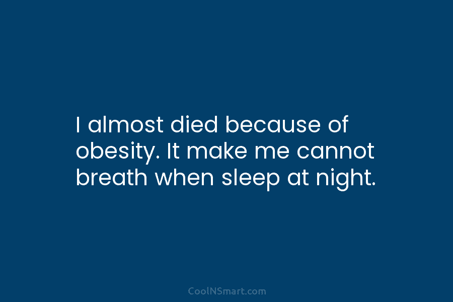 I almost died because of obesity. It make me cannot breath when sleep at night.