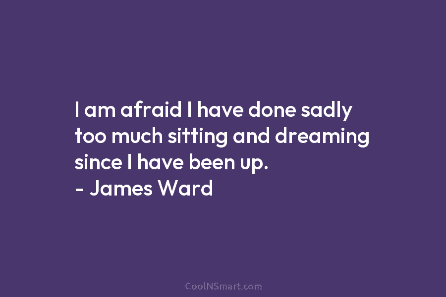 I am afraid I have done sadly too much sitting and dreaming since I have...