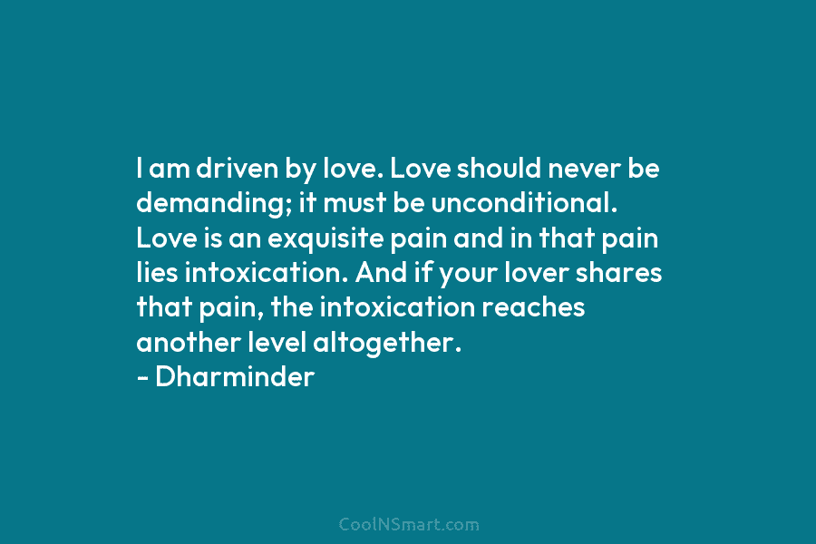 I am driven by love. Love should never be demanding; it must be unconditional. Love is an exquisite pain and...