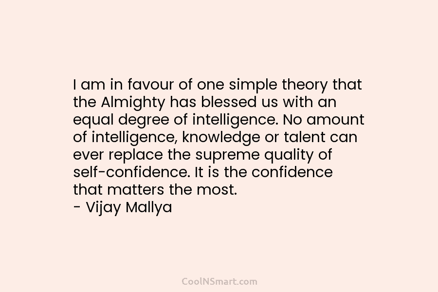 I am in favour of one simple theory that the Almighty has blessed us with an equal degree of intelligence....