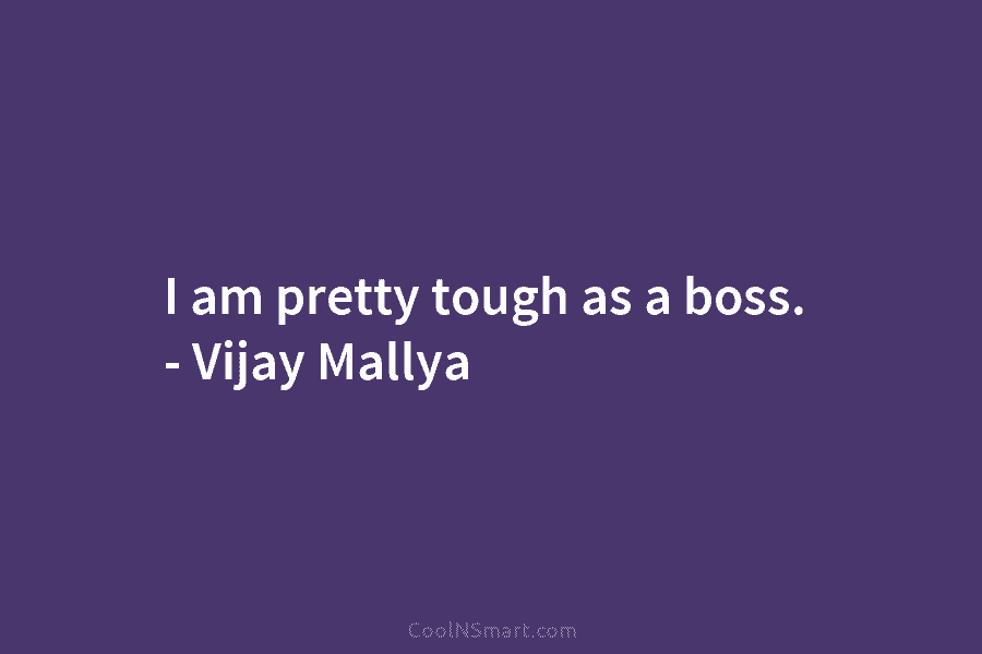 I am pretty tough as a boss. – Vijay Mallya
