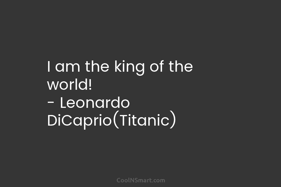 I am the king of the world! – Leonardo DiCaprio(Titanic)