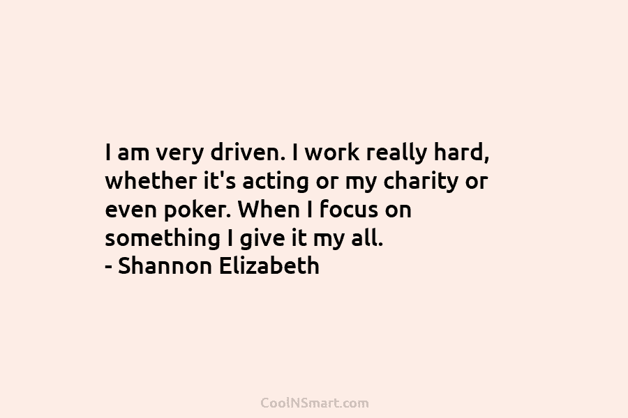 I am very driven. I work really hard, whether it’s acting or my charity or...