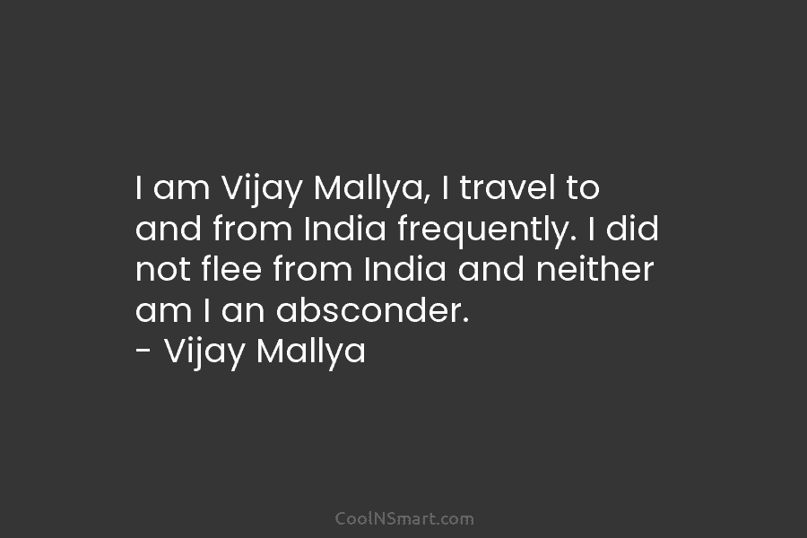 I am Vijay Mallya, I travel to and from India frequently. I did not flee...