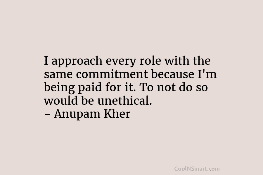 I approach every role with the same commitment because I’m being paid for it. To not do so would be...