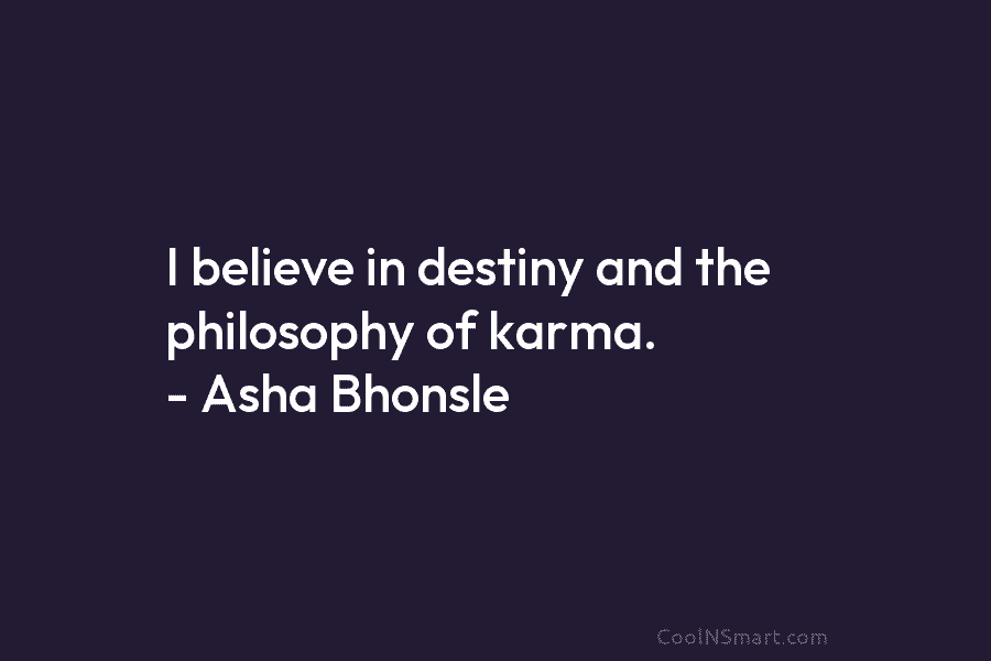 I believe in destiny and the philosophy of karma. – Asha Bhonsle