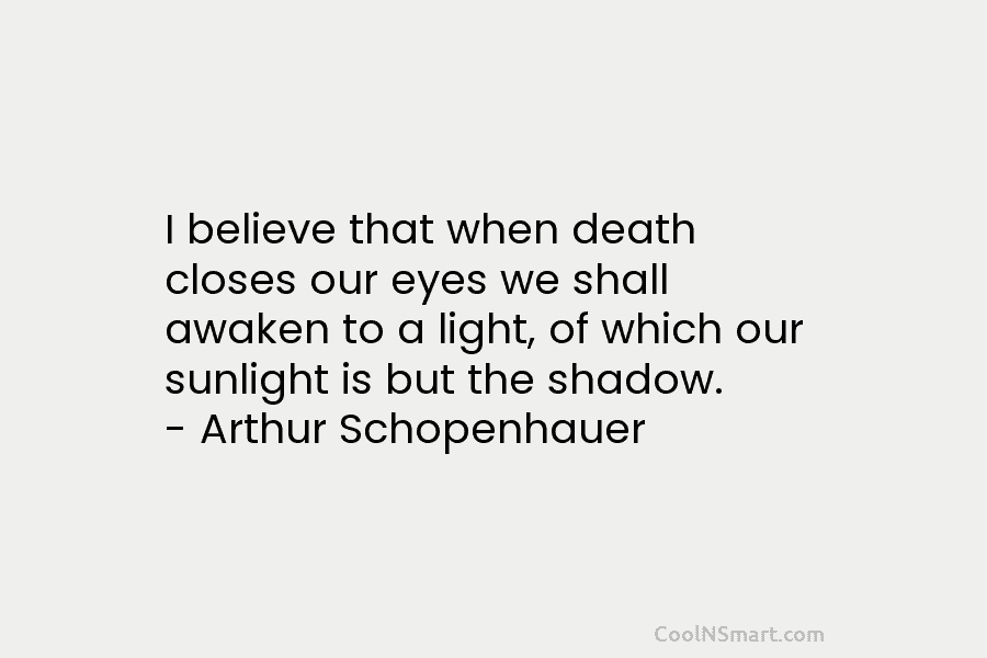 I believe that when death closes our eyes we shall awaken to a light, of which our sunlight is but...