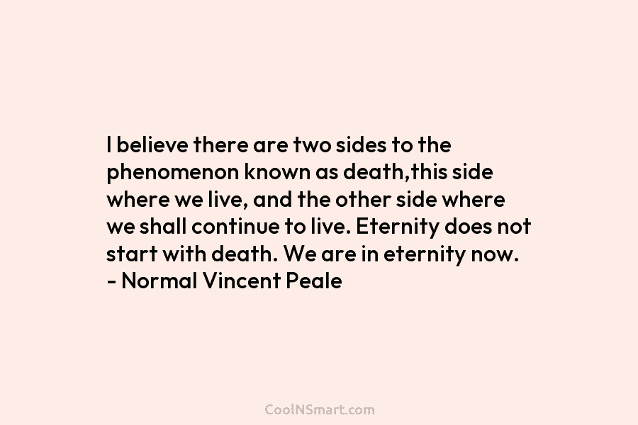 I believe there are two sides to the phenomenon known as death,this side where we live, and the other side...