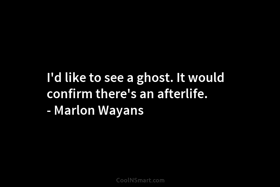 I’d like to see a ghost. It would confirm there’s an afterlife. – Marlon Wayans