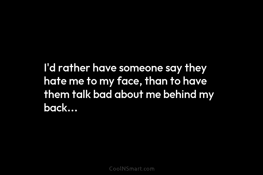 I’d rather have someone say they hate me to my face, than to have them talk bad about me behind...