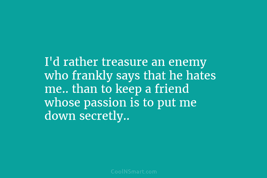 I’d rather treasure an enemy who frankly says that he hates me.. than to keep...