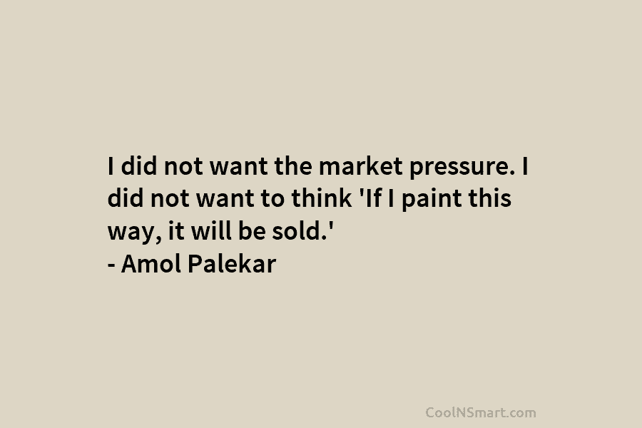 I did not want the market pressure. I did not want to think ‘If I paint this way, it will...