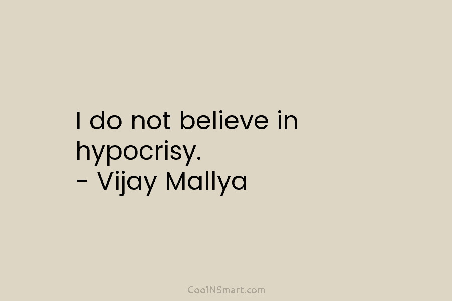 I do not believe in hypocrisy. – Vijay Mallya