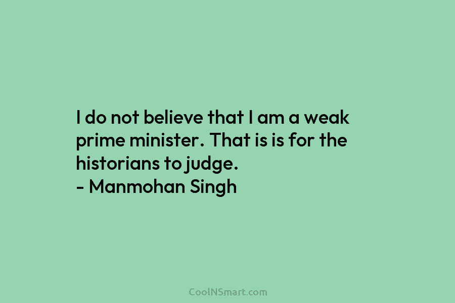 I do not believe that I am a weak prime minister. That is is for...