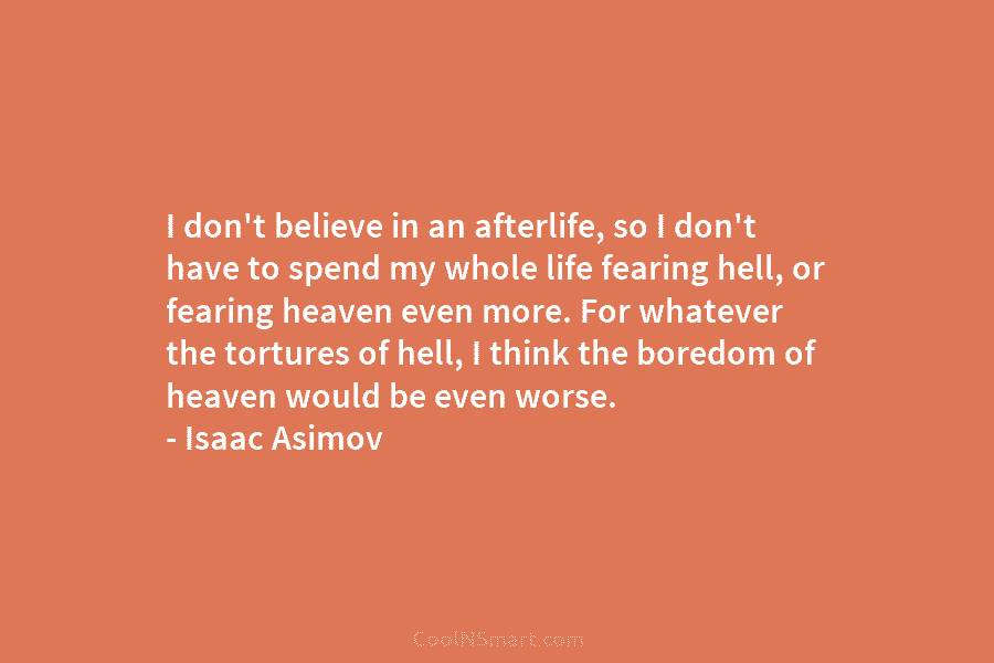 I don’t believe in an afterlife, so I don’t have to spend my whole life fearing hell, or fearing heaven...