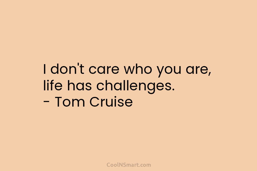 I don’t care who you are, life has challenges. – Tom Cruise