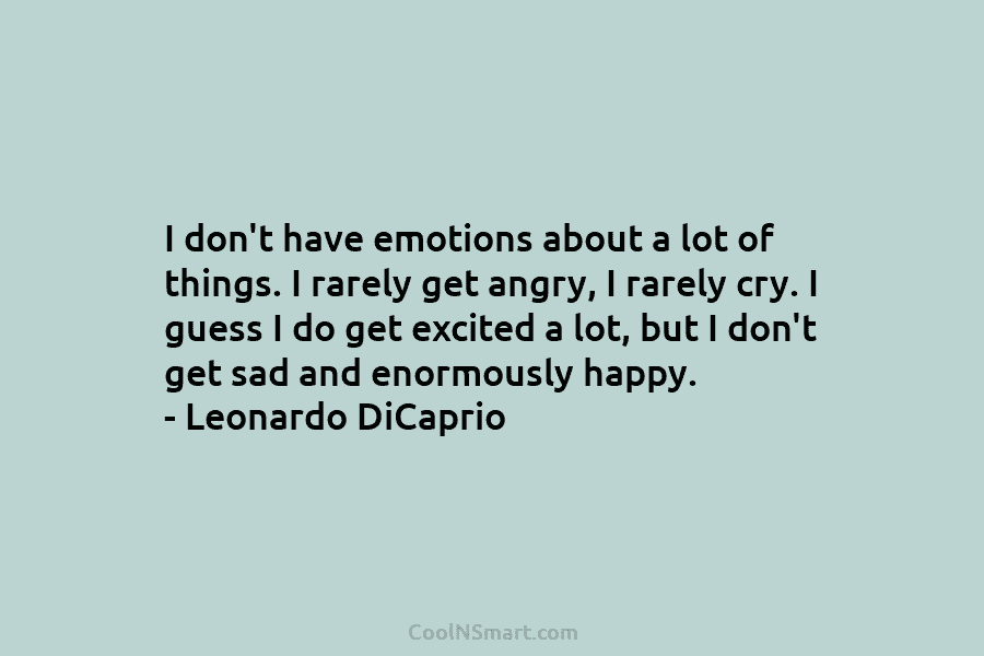I don’t have emotions about a lot of things. I rarely get angry, I rarely...