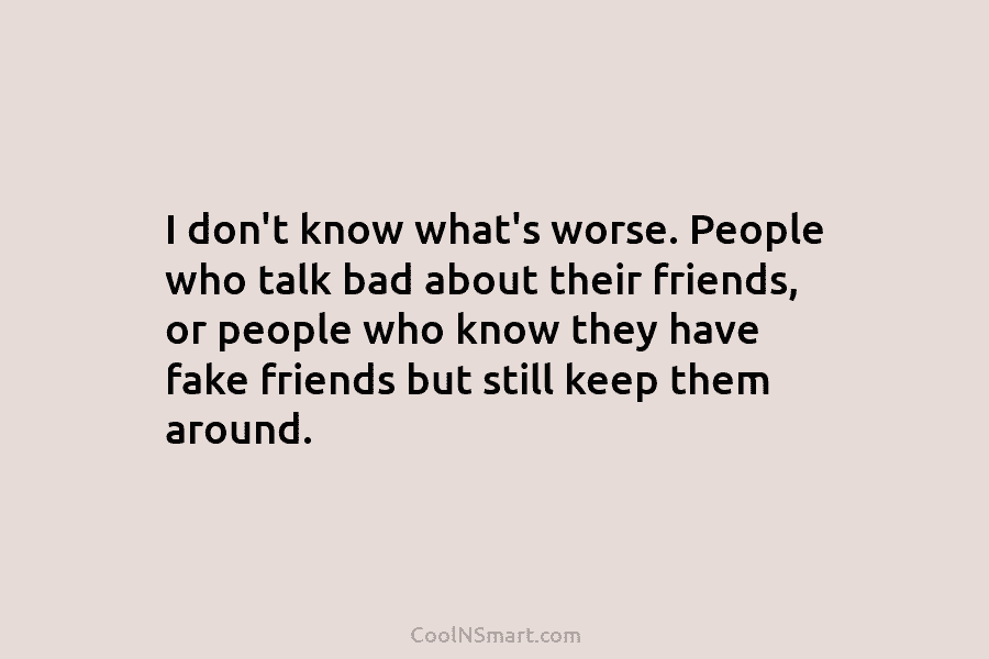 I don’t know what’s worse. People who talk bad about their friends, or people who...