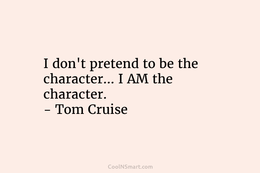 I don’t pretend to be the character… I AM the character. – Tom Cruise
