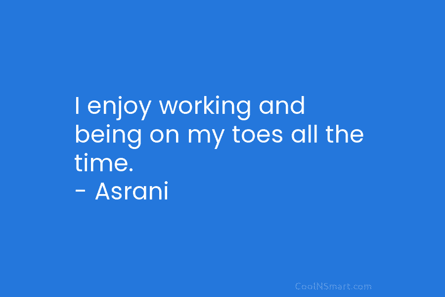 I enjoy working and being on my toes all the time. – Asrani