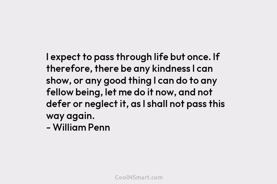 I expect to pass through life but once. If therefore, there be any kindness I can show, or any good...
