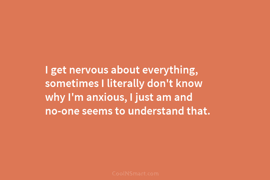 I get nervous about everything, sometimes I literally don’t know why I’m anxious, I just am and no-one seems to...